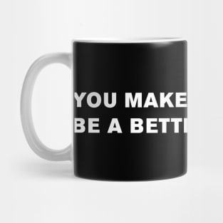You make me want to be a better man. Mug
